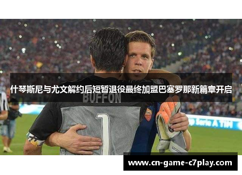 什琴斯尼与尤文解约后短暂退役最终加盟巴塞罗那新篇章开启