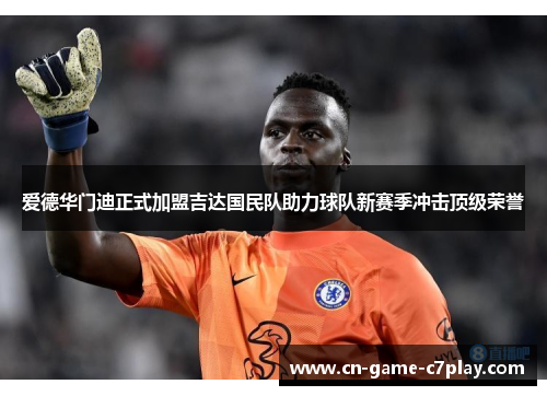 爱德华门迪正式加盟吉达国民队助力球队新赛季冲击顶级荣誉