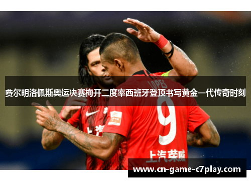 费尔明洛佩斯奥运决赛梅开二度率西班牙登顶书写黄金一代传奇时刻 费尔明洛佩斯奥运决赛梅开二度率西班牙登顶书写黄金一代传奇时刻