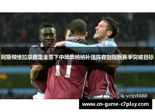 阿斯顿维拉豪掷重金签下中场奥纳纳补强阵容剑指新赛季突破目标 阿斯顿维拉豪掷重金签下中场奥纳纳补强阵容剑指新赛季突破目标