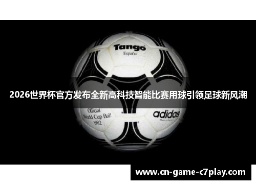 2026世界杯官方发布全新高科技智能比赛用球引领足球新风潮 2026世界杯官方发布全新高科技智能比赛用球引领足球新风潮