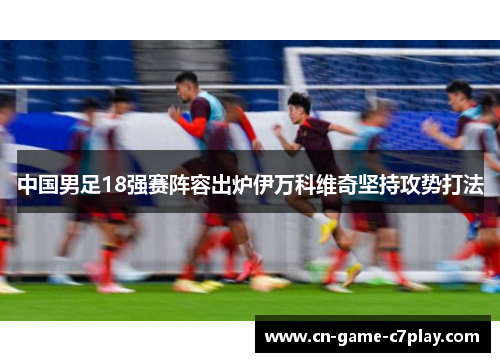 中国男足18强赛阵容出炉伊万科维奇坚持攻势打法 中国男足18强赛阵容出炉伊万科维奇坚持攻势打法